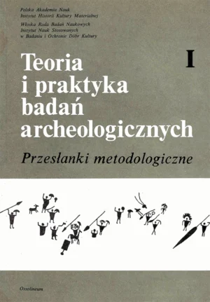 Teoria i praktyka badań archeologicznych – tom 1 – przesłanki metodologiczne